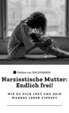 "Narzisstische Mutter: Endlich frei! – Wie du dich löst und dein wahres Leben findest"