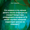 Что можно и что нельзя делать после операции на глазах? Когда пора оперировать катаракту? В каких случаях лазерная коррекция зрения не поможет?