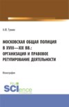 Московская общая полиция в XVIII – XIX вв.: организация и правовое регулирование деятельности. (Аспирантура, Бакалавриат, Магистратура). Монография.