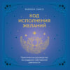 Код исполнения желаний. Практическое руководство по созданию собственной реальности