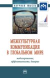 Межкультурная коммуникация в глобальном мире: моделирование, эффективность, доверие: Монография