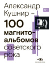 100 магнитоальбомов советского рока. Избранные страницы истории отечественного рока. 1977 – 1991. 15 лет подпольной звукозаписи