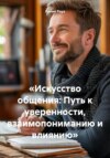 Искусство общения: Путь к уверенности, взаимопониманию и влиянию