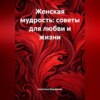 Женская мудрость: Советы для любви и жизни