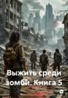 Выжить среди зомби. Книга 5