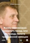 Жизнь невозможно повернуть назад, или Исповедь пилота гражданской авиации
