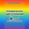 Алхимическая цветотерапия. 16 лучей силы, любви и мудрости