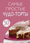 50 рецептов. Самые простые чудо-торты