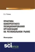 Практика конкурентного позиционирования организаций на региональном рынке. (Аспирантура, Бакалавриат, Специалитет). Монография. - Елена Александровна Репина