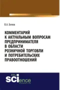 Комментарий к актуальным вопросам предпринимателя в области розничной торговли и потребительских правоотношений. (Адъюнктура, Аспирантура, Бакалавриат). Монография. - Валерий Александрович Белов