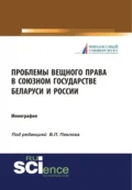 Проблемы вещного права в Союзном государстве Беларуси и России. (Аспирантура, Бакалавриат, Магистратура, Специалитет). Монография. - Владимир Павлович Павлов