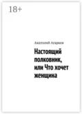 Настоящий полковник, или Что хочет женщина - Анатолий Агарков