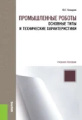 Промышленные роботы: основные типы и технические характеристики. (Бакалавриат, Магистратура, Специалитет). Учебное пособие. - Юрий Георгиевич Козырев