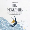 Ты можешь: Книга о том, как найти контакт с собой и реальностью - Алина Адлер