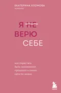 Я (не) верю себе. Как перестать быть заложником прошлого и смело идти по жизни - Екатерина Хломова