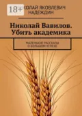 Николай Вавилов. Убить академика. Маленькие рассказы о большом успехе - Николай Яковлевич Надеждин
