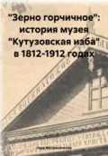 «Зерно горчичное»: история музея «Кутузовская изба» в 1812-1912 годах - Лада Вадимовна Митрошенкова