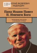 Папа Иоанн Павел II. Именем Бога. Маленькие рассказы о большом успехе - Николай Яковлевич Надеждин