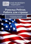 Рональд Рейган. Работа для страны. Маленькие рассказы о большом успехе - Николай Яковлевич Надеждин