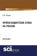 Пропагандистская атака на Россию. (Аспирантура, Бакалавриат, Магистратура, Специалитет). Монография. - Алексей Николаевич Ильин