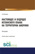 Настоящее и будущее испанского языка на территории Америки. (Аспирантура, Бакалавриат, Магистратура). Монография. - Наталья Федоровна Михеева