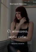 О, женщина, люби себя… Сборник стихов № 1 - Виктория Иванова