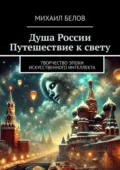 Душа России. Путешествие к свету. Творчество эпохи искусственного интеллекта - Михаил Александрович Белов