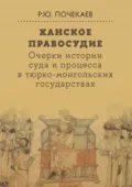 Ханское правосудие. Очерки истории суда и процесса в тюрко-монгольских государствах: От Чингис-хана до начала XX века - Роман Юлианович Почекаев