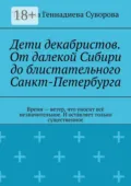Дети декабристов. От далекой Сибири до блистательного Санкт-Петербурга. Время – ветер, что уносит всё незначительное. И оставляет только существенное - Татьяна Геннадиева Суворова