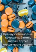 Французская выпечка: круассаны, багеты, тарты и другие классические рецепты - Романова Алексеевна Виктория