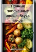 Пряные запеченные овощи: Вкусы мира - Романова Алексеевна Виктория