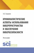 Криминалистические аспекты использования киберпространства и обеспечения кибербезопасности. (Аспирантура, Магистратура, Специалитет). Монография. - Александр Борисович Смушкин