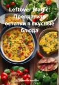 Leftover Magic: Превратите остатки в вкусные блюда - Романова Алексеевна Виктория