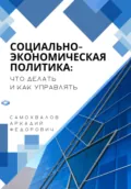 Социально-экономическая политика: что делать и как управлять - Аркадий Федорович Самохвалов