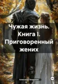 Чужая жизнь. Книга I. Приговоренный жених - Александр Владыкин