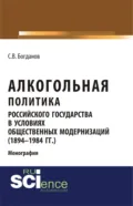 Алкогольная политика российского государства в условиях общественных модернизаций (1894-1984 гг.). (Аспирантура, Бакалавриат, Магистратура). Монография. - Сергей Викторович Богданов