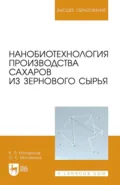 Нанобиотехнология производства сахаров из зернового сырья. Учебное пособие для вузов - К. Я. Мотовилов