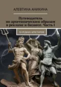 Путеводитель по архетипическим образам в рекламе и бизнесе. Часть I - Алевтина Андреевна Аникина