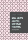 Как с одного аккаунта кормиться всю жизнь. Уникальный метод продвижения по жизни - Алексей Алексеев