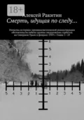 Смерть, идущая по следу… Попытка историко-криминалистической реконструкции обстоятельств гибели группы свердловских туристов на Северном Урале в феврале 1959 г. Главы 1—23 - Алексей Ракитин
