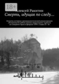Смерть, идущая по следу… Попытка историко-криминалистической реконструкции обстоятельств гибели группы свердловских туристов на Северном Урале в феврале 1959 г. Главы 23—36 - Алексей Ракитин