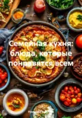 Семейная кухня: блюда, которые понравятся всем - Романова Алексеевна Виктория