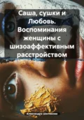 Саша, сушки и Любовь. Воспоминания женщины с шизоаффективным расстройством - Александра Шестакова