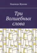 Три Волшебных слова - Надежда Жукова