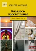 Казалось просветленье. Пьеса в трех сценах - Алексей Антонов