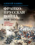 Франко-прусская война 1870–1871 годов. Событие, определившее ход истории - Алексей Бабина