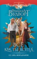 Всё как ты хотел, или (Не) мой дракон - Франциска Вудворт