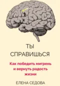 Ты справишься. Как победить мигрень и вернуть радость жизни - Елена Седова