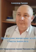 Правильное воспитание детей. Советы психолога - Александр Владимирович Гришин