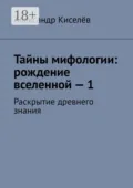 Тайны мифологии: рождение вселенной – 1. Раскрытие древнего знания - Александр Киселёв